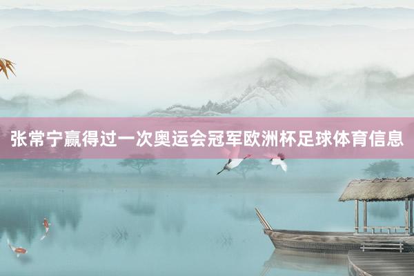张常宁赢得过一次奥运会冠军欧洲杯足球体育信息