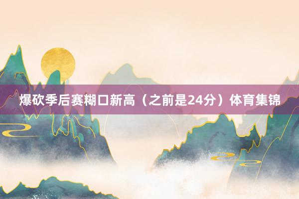 爆砍季后赛糊口新高（之前是24分）体育集锦