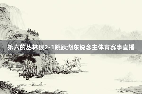 第六的丛林狼2-1跳跃湖东说念主体育赛事直播