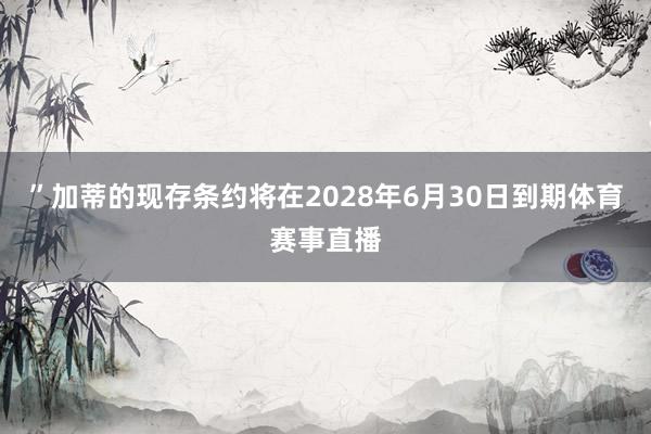 ”加蒂的现存条约将在2028年6月30日到期体育赛事直播