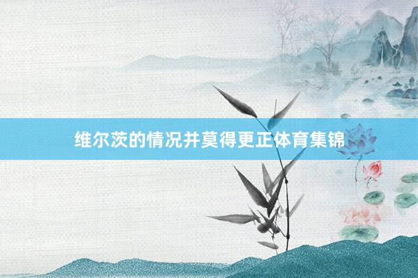 维尔茨的情况并莫得更正体育集锦