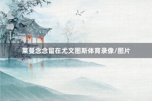 莱曼念念留在尤文图斯体育录像/图片