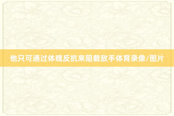 他只可通过体魄反抗来阻截敌手体育录像/图片
