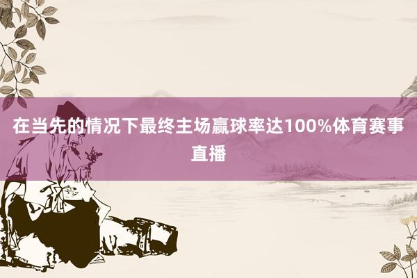 在当先的情况下最终主场赢球率达100%体育赛事直播