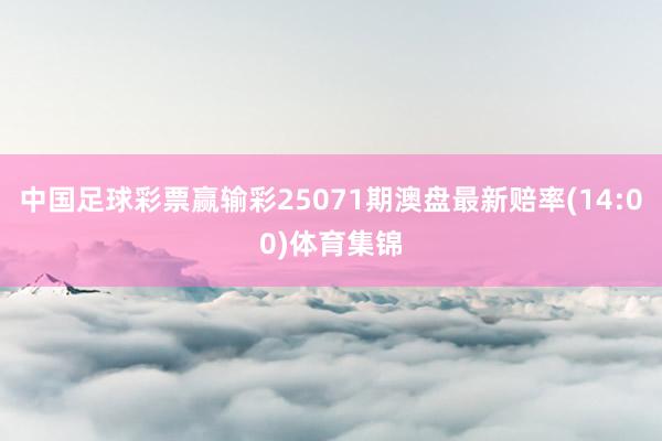 中国足球彩票赢输彩25071期澳盘最新赔率(14:00)体育集锦