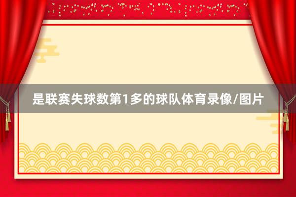 是联赛失球数第1多的球队体育录像/图片