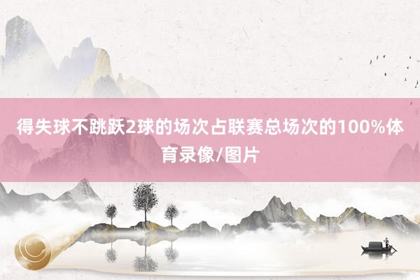 得失球不跳跃2球的场次占联赛总场次的100%体育录像/图片