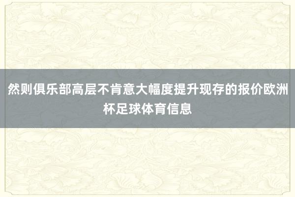 然则俱乐部高层不肯意大幅度提升现存的报价欧洲杯足球体育信息
