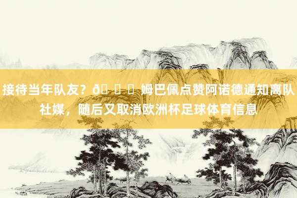 接待当年队友？👀姆巴佩点赞阿诺德通知离队社媒，随后又取消欧洲杯足球体育信息