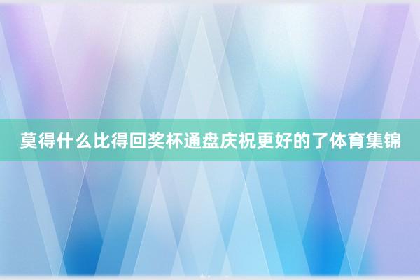 莫得什么比得回奖杯通盘庆祝更好的了体育集锦