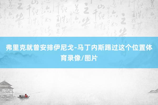 弗里克就曾安排伊尼戈-马丁内斯踢过这个位置体育录像/图片