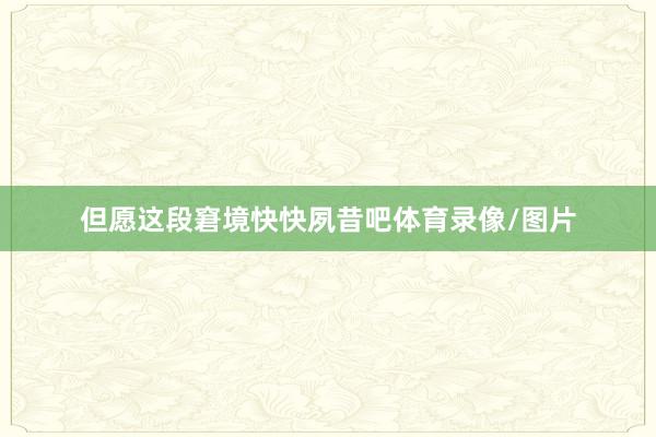 但愿这段窘境快快夙昔吧体育录像/图片