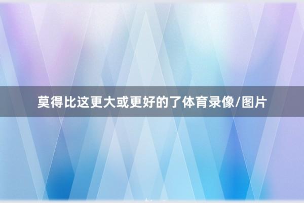 莫得比这更大或更好的了体育录像/图片