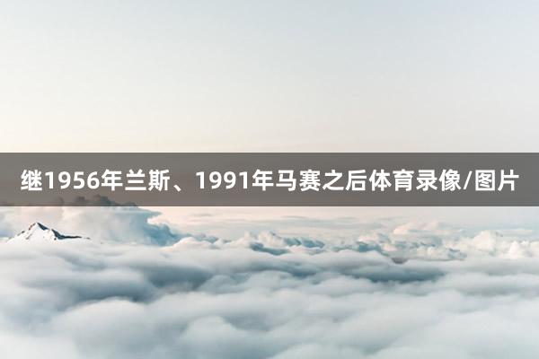 继1956年兰斯、1991年马赛之后体育录像/图片