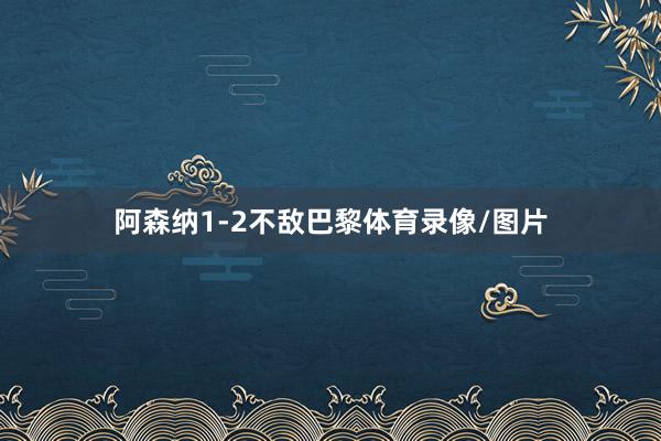 阿森纳1-2不敌巴黎体育录像/图片