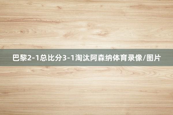 巴黎2-1总比分3-1淘汰阿森纳体育录像/图片