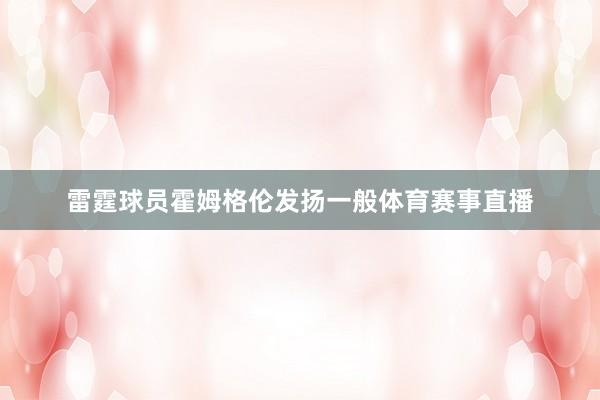 雷霆球员霍姆格伦发扬一般体育赛事直播