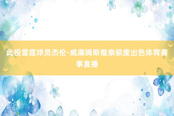此役雷霆球员杰伦-威廉姆斯推崇极度出色体育赛事直播