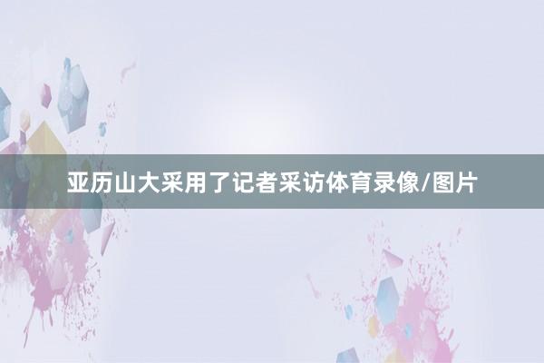 亚历山大采用了记者采访体育录像/图片