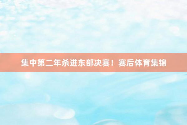 集中第二年杀进东部决赛！　　赛后体育集锦