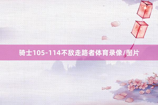 骑士105-114不敌走路者体育录像/图片