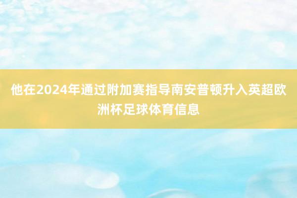 他在2024年通过附加赛指导南安普顿升入英超欧洲杯足球体育信息