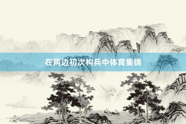 在两边初次构兵中体育集锦