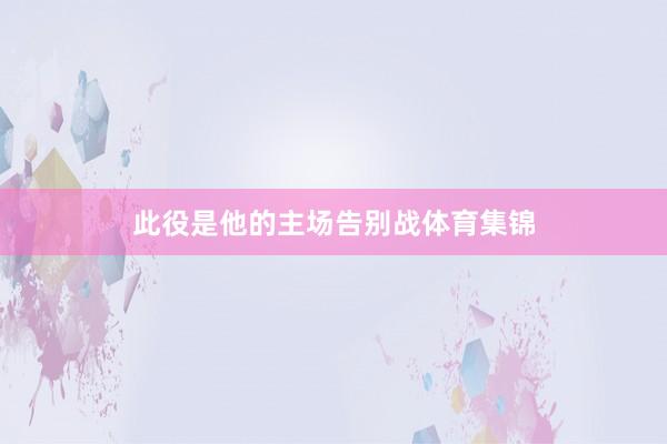 此役是他的主场告别战体育集锦