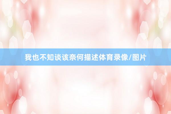 我也不知谈该奈何描述体育录像/图片