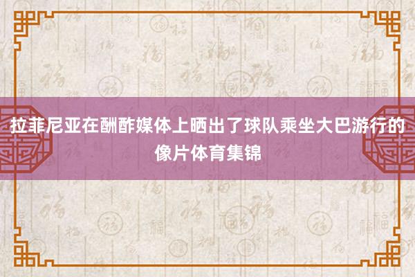 拉菲尼亚在酬酢媒体上晒出了球队乘坐大巴游行的像片体育集锦