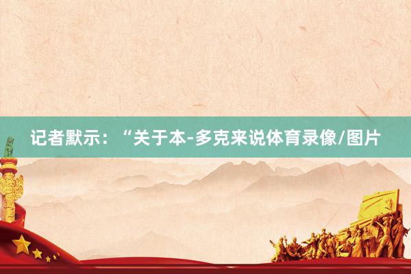记者默示:“关于本-多克来说体育录像/图片