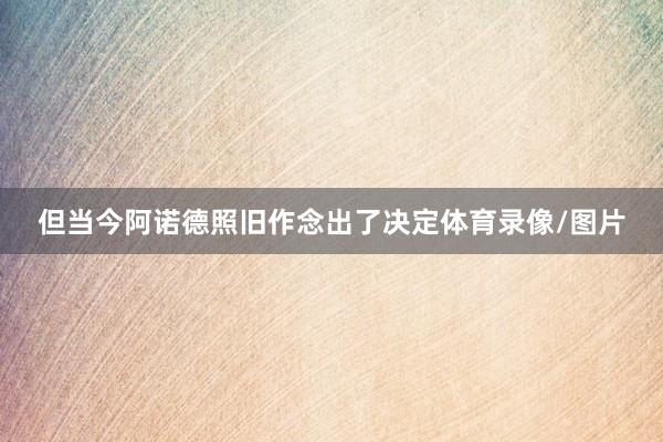 但当今阿诺德照旧作念出了决定体育录像/图片