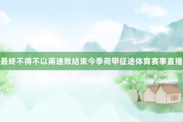 最終不得不以兩連敗結束今季荷甲征途体育赛事直播