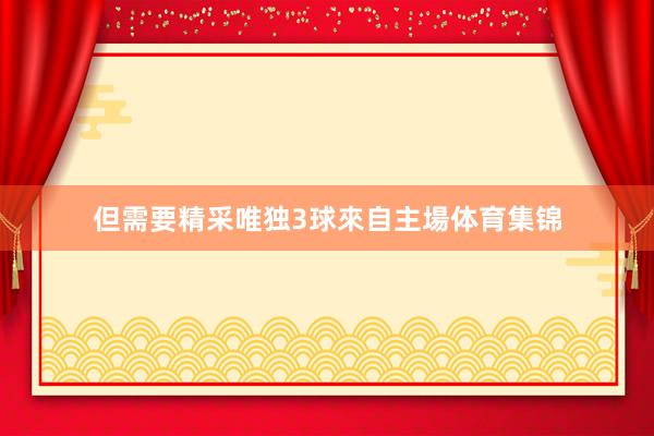 但需要精采唯独3球來自主場体育集锦