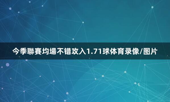今季聯賽均場不错攻入1.71球体育录像/图片