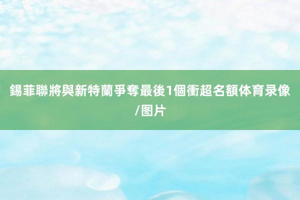 錫菲聯將與新特蘭爭奪最後1個衝超名額体育录像/图片