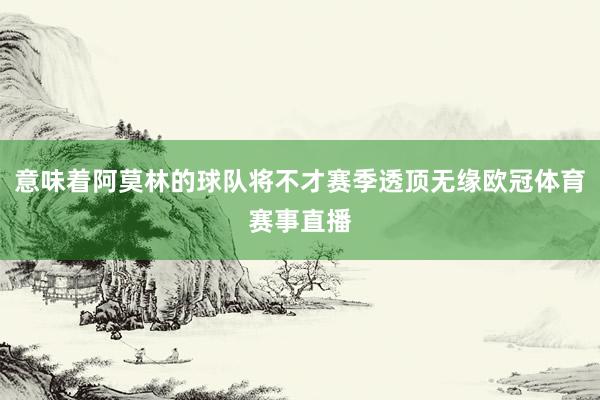 意味着阿莫林的球队将不才赛季透顶无缘欧冠体育赛事直播