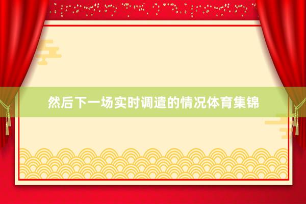 然后下一场实时调遣的情况体育集锦