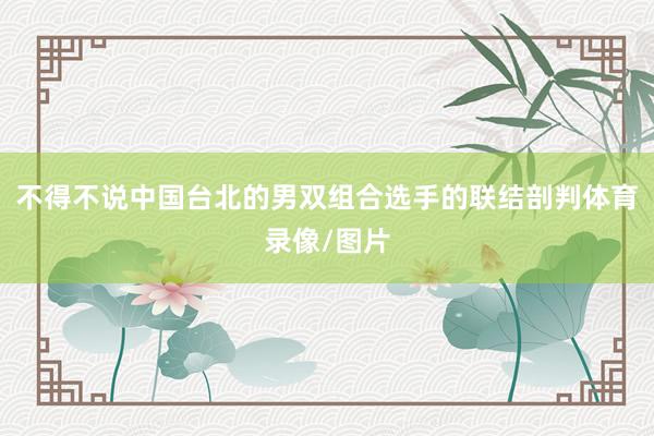 不得不说中国台北的男双组合选手的联结剖判体育录像/图片