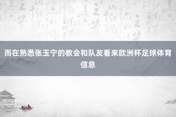 而在熟悉张玉宁的教会和队友看来欧洲杯足球体育信息