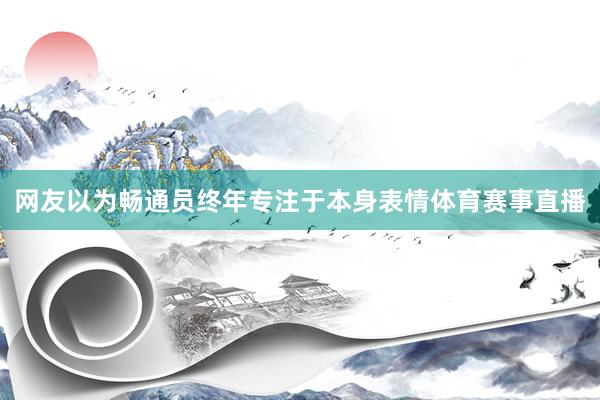网友以为畅通员终年专注于本身表情体育赛事直播