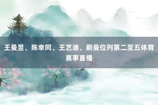 王曼昱、陈幸同、王艺迪、蒯曼位列第二至五体育赛事直播