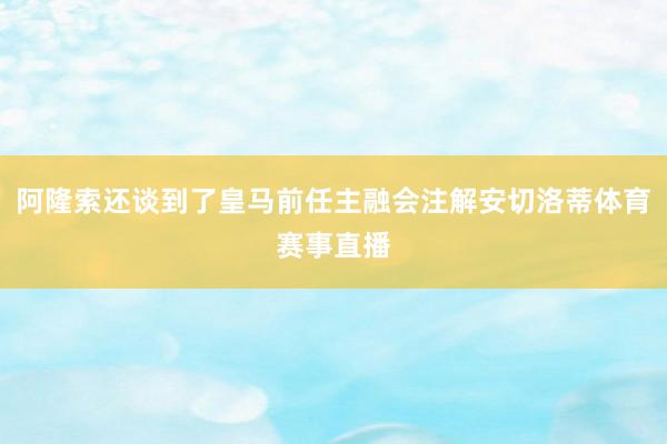 阿隆索还谈到了皇马前任主融会注解安切洛蒂体育赛事直播