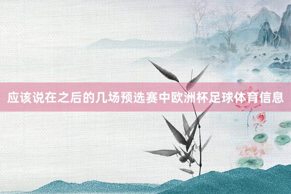 应该说在之后的几场预选赛中欧洲杯足球体育信息