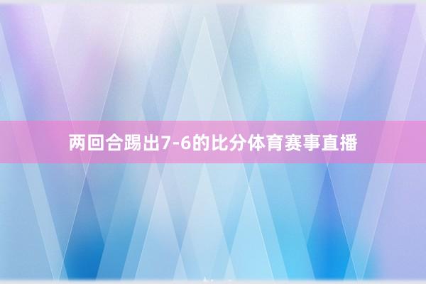 两回合踢出7-6的比分体育赛事直播