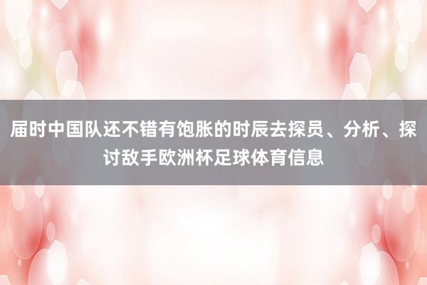 届时中国队还不错有饱胀的时辰去探员、分析、探讨敌手欧洲杯足球体育信息