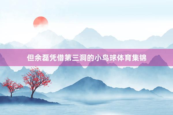 但余磊凭借第三洞的小鸟球体育集锦