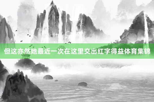 但这亦然她最近一次在这里交出红字得益体育集锦