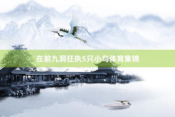 在前九洞狂执5只小鸟体育集锦