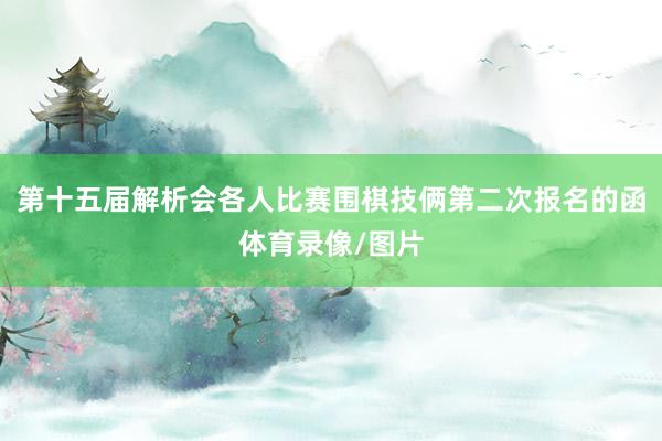 第十五届解析会各人比赛围棋技俩第二次报名的函体育录像/图片
